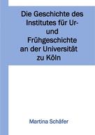 Martina Dr. Schäfer: Die Geschichte des Institutes für Ur- und Frühgeschichte an der Universität zu Köln 