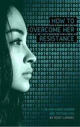 How to Overcome Her Resistance - …and Win When Women Are Testing You