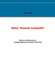 Mythos "Bismarcks Sozialpolitik" - Akteure und Interessen der Sozialgesetzgebung im Deutschen Kaiserreich