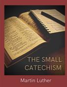 Martin Luther: The Small Catechism 