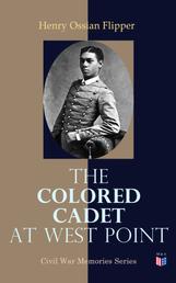 The Colored Cadet at West Point - Autobiography of Lieut. Henry Ossian Flipper, U. S. A., First Graduate of Color From the U. S. Military Academy