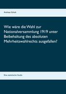 Andreas Schulz: Wie wäre die Wahl zur Nationalversammlung 1919 unter Beibehaltung des absoluten Mehrheitswahlrechts ausgefallen? 