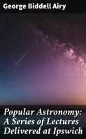 George Biddell Airy: Popular Astronomy: A Series of Lectures Delivered at Ipswich 