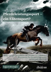 Pferdeleistungssport – ein Elitensport? - Status quo und Perspektiven der privaten und öffentlichen Finanzierung des Pferdeleistungssports am Beispiel Österreichs