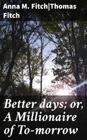 Anna M. Fitch: Better days; or, A Millionaire of To-morrow 