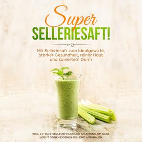 SUPER SELLERIESAFT!: Mit Selleriesaft zum Idealgewicht, starker Gesundheit, reiner Haut und saniertem Darm - inkl. 14-Tage-Sellerie-Plan und Anleitung, um ganz leicht deinen eigenen Sellerie 
