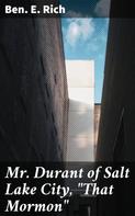 Ben. E. Rich: Mr. Durant of Salt Lake City, "That Mormon" 