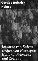 Jacobine von Baiern Gräfin von Hennegau, Holland, Friesland und Zeeland - Eine vaterländische Geschichte aus dem fünfzehenden Jahrhundert