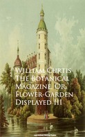 William Curtis: The Botanical Magazine, Or, Flower-Garden Displayed III 