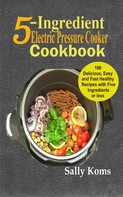 Sally Koms: 5-Ingredient Electric Pressure Cooker Cookbook 