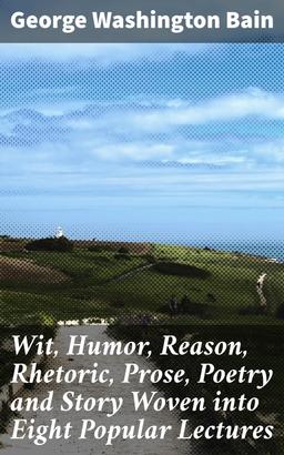 Wit, Humor, Reason, Rhetoric, Prose, Poetry and Story Woven into Eight Popular Lectures