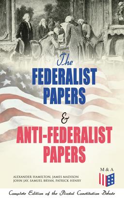 The Federalist Papers & Anti-Federalist Papers: Complete Edition of the Pivotal Constitution Debate