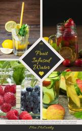 Fruit Infused Water: Vitamin Wasser mit Früchten und Kräutern selbst gemacht - Lecker und gesund! - (Guide: Genussvolle Aroma-Wasser Rezepte für vitalisierende Detox-Getränke zum selber machen)