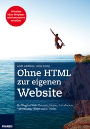 Ohne HTML zur eigenen Website - Ihr Weg ins Web: Domain, Hoster, Installation, Verwaltung, Pflege und IT-Recht