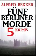 Alfred Bekker: Fünf Berliner Morde: 5 Krimis 