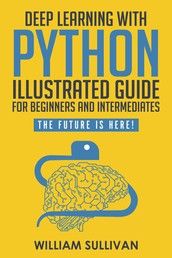 Deep Learning With Python Illustrated Guide For Beginners & Intermediates - The Future Is Here!