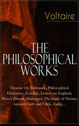 Voltaire - The Philosophical Works: Treatise On Tolerance, Philosophical Dictionary, Candide, Letters on England, Plato's Dream, Dialogues, The Study of Nature, Ancient Faith and Fable, Zadig