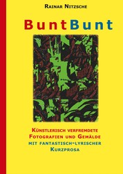 BuntBunt - Künstlerisch verfremdete Fotografien von Rainar Nitzsche und Gemälde von Elke Bouché garniert mit fantastisch-lyrischer Kurzprosa. Eine bunte Textauswahl mit abstrakten Bildern.