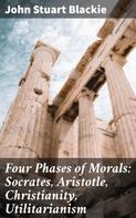 John Stuart Blackie: Four Phases of Morals: Socrates, Aristotle, Christianity, Utilitarianism 