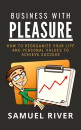 Business With Pleasure - How to Reorganize Your Life and Personal Values to Achieve Success
