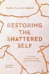 Restoring the Shattered Self - A Christian Counselor's Guide to Complex Trauma