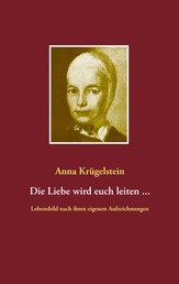 Die Liebe wird euch leiten ... - Lebensbild nach den Aufzeichnungen der Anna Krügelstein (1713- 1778)