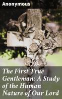 Anonymous: The First True Gentleman: A Study of the Human Nature of Our Lord 