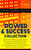 William Walker Atkinson: POWER & SUCCESS COLLECTION: The Secret Of Success, The Power Of Concentration, Thought-Force in Business and Everyday Life, How To Read Human Nature, Practical Mental Influence and more 