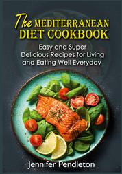 The Mediterranean Diet Cookbook - Easy and Super Delicious Recipes for Living and Eating Well Everyday