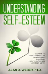Understanding Self-Esteem - Secrets to Overcoming Low self-esteem, Boosting Self-confidence and Self-Love