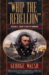 Whip the Rebellion - Ulysses S. Grant's Rise to Command