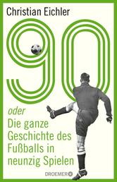 90 - oder Die ganze Geschichte des Fußballs in neunzig Spielen