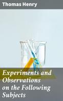 Thomas Henry: Experiments and Observations on the Following Subjects 