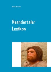 Neandertaler Lexikon - (Anatomie, Datierungen, Funde, Fundorte; Forscher, Umwelt, Theorien und vieles mehr...)