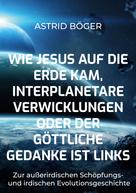 Astrid Böger: Wie Jesus auf die Erde kam, interplanetare Verwicklungen oder der göttliche Gedanke ist links 