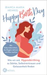 Happy Birth Day - Wie wir mit Hypnobirthing zu Stärke, Selbstvertrauen und Gelassenheit finden - Mit Geburtsberichten, die Ängste nehmen und Mut machen