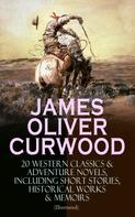 James Oliver Curwood: JAMES OLIVER CURWOOD: 20 Western Classics & Adventure Novels, Including Short Stories, Historical Works & Memoirs (Illustrated) 