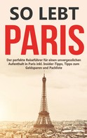 Mareike Löwenzahn: So lebt Paris: Der perfekte Reiseführer für einen unvergesslichen Aufenthalt in Paris inkl. Insider-Tipps, Tipps zum Geldsparen und Packliste 
