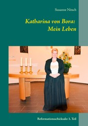 Katharina von Bora: Mein Leben - Reformationsschicksale: 1. Teil