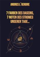 Andres L`Gendre: 7 Farben des Daseins, 7 Noten des Stromes unserer Tage…: Deutsche Ausgabe 