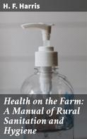 H. F. Harris: Health on the Farm: A Manual of Rural Sanitation and Hygiene 