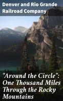 Denver and Rio Grande Railroad Company: "Around the Circle": One Thousand Miles Through the Rocky Mountains 