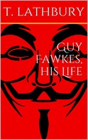 Thomas Lathbury: Guy Fawkes, his life 