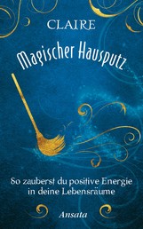 Magischer Hausputz - So zauberst du positive Energie in deine Lebensräume