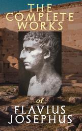 The Complete Works of Flavius Josephus - History of the Jewish War against the Romans, The Antiquities of the Jews, Against Apion, Discourse to the Greeks concerning Hades & Autobiography