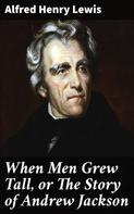 Alfred Henry Lewis: When Men Grew Tall, or The Story of Andrew Jackson 