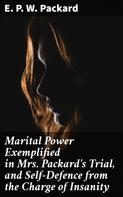 E. P. W. Packard: Marital Power Exemplified in Mrs. Packard's Trial, and Self-Defence from the Charge of Insanity 