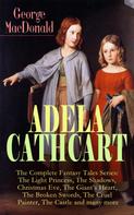 George MacDonald: ADELA CATHCART - The Complete Fantasy Tales Series: The Light Princess, The Shadows, Christmas Eve, The Giant's Heart, The Broken Swords, The Cruel Painter, The Castle and many more 