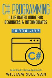 C# Programming Illustrated Guide For Beginners & Intermediates - The Future Is Here! Learning By Doing Approach