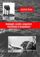 Joachim Braun: Umkämpft, zerstört, eingestürzt - die Brücken in Vorpommern 